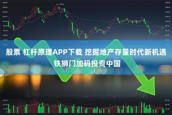股票 杠杆原理APP下载 挖掘地产存量时代新机遇 铁狮门加码投资中国