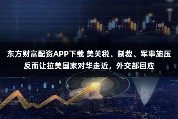 东方财富配资APP下载 美关税、制裁、军事施压反而让拉美国家对华走近，外交部回应
