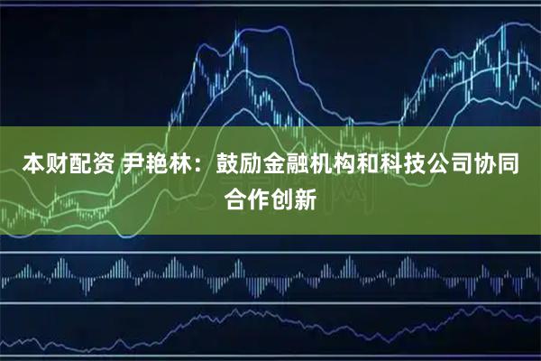本财配资 尹艳林：鼓励金融机构和科技公司协同合作创新