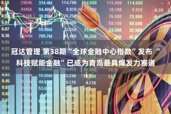 冠达管理 第38期“全球金融中心指数”发布 “科技赋能金融”已成为青岛最具爆发力赛道
