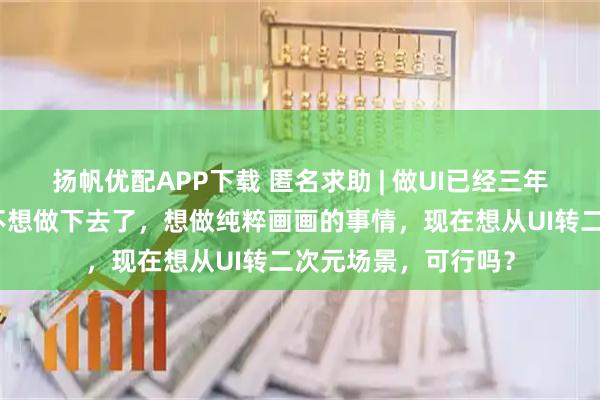 扬帆优配APP下载 匿名求助 | 做UI已经三年了，感觉自己已经不想做下去了，想做纯粹画画的事情，现在想从UI转二次元场景，可行吗？