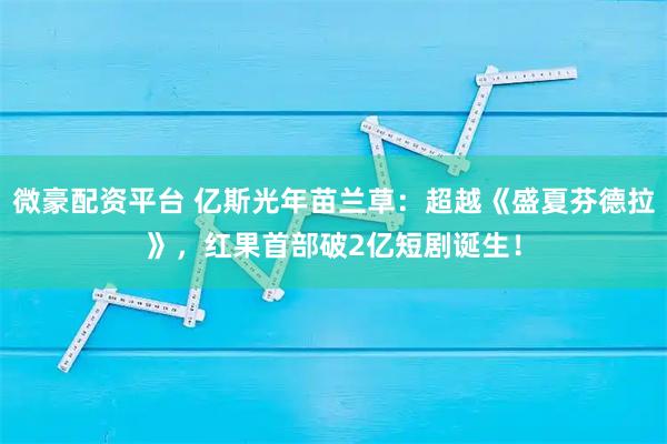 微豪配资平台 亿斯光年苗兰草:超越《盛夏芬德拉》,红果首部破2亿短剧诞生!