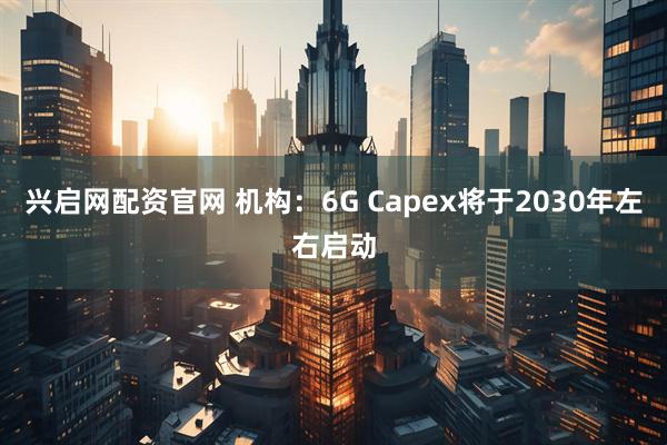 兴启网配资官网 机构:6G Capex将于2030年左右启动