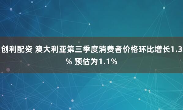 创利配资 澳大利亚第三季度消费者价格环比增长1.3% 预估为1.1%