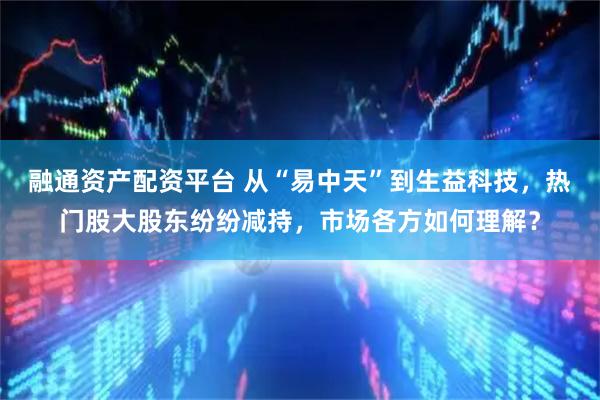 融通资产配资平台 从“易中天”到生益科技，热门股大股东纷纷减持，市场各方如何理解？