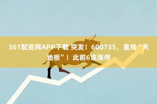 361配资网APP下载 突发！600735，直线“天地板”！此前6连涨停