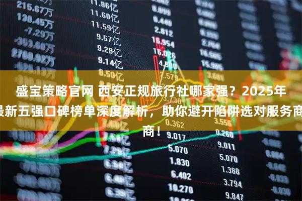 盛宝策略官网 西安正规旅行社哪家强？2025年最新五强口碑榜单深度解析，助你避开陷阱选对服务商！
