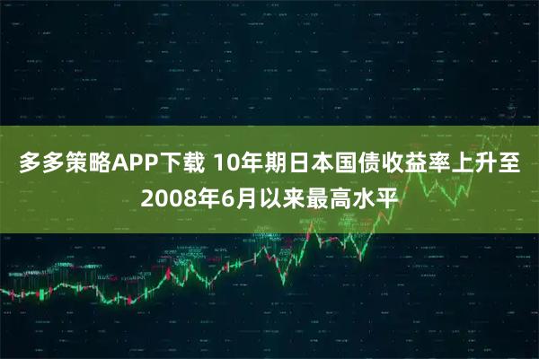 多多策略APP下载 10年期日本国债收益率上升至2008年6月以来最高水平
