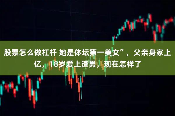 股票怎么做杠杆 她是体坛第一美女”,父亲身家上亿,18岁爱上渣男,现在怎样了