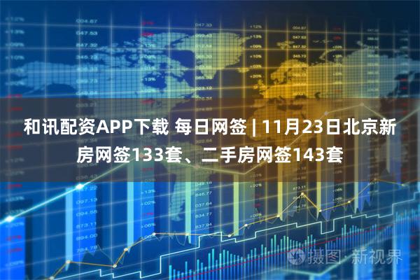 和讯配资APP下载 每日网签 | 11月23日北京新房网签133套、二手房网签143套