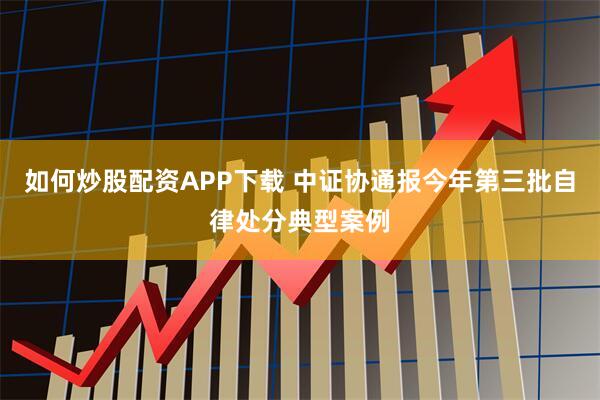 如何炒股配资APP下载 中证协通报今年第三批自律处分典型案例
