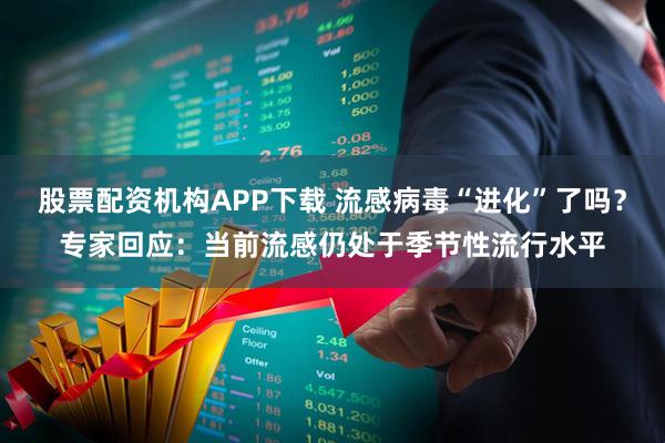 股票配资机构APP下载 流感病毒“进化”了吗？专家回应：当前流感仍处于季节性流行水平