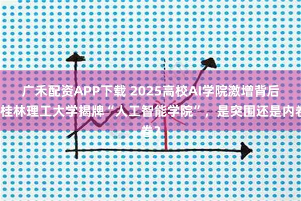 广禾配资APP下载 2025高校AI学院激增背后：桂林理工大学揭牌“人工智能学院”，是突围还是内卷？