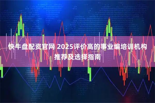快牛盘配资官网 2025评价高的事业编培训机构推荐及选择指南