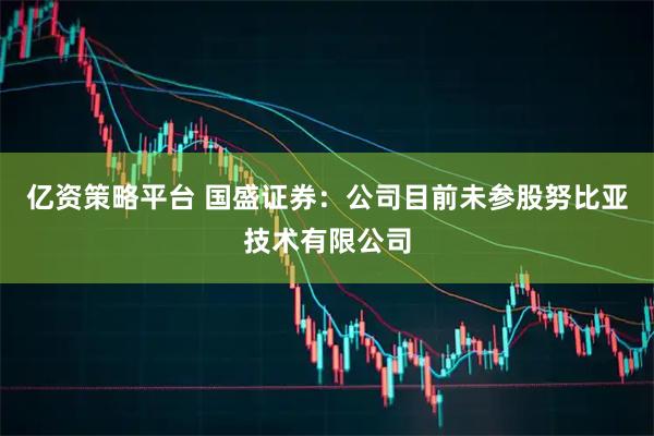 亿资策略平台 国盛证券：公司目前未参股努比亚技术有限公司