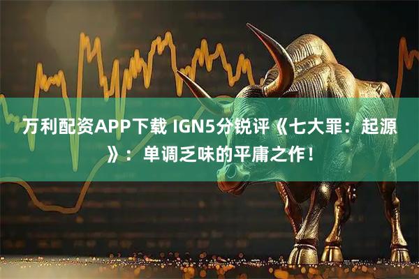 万利配资APP下载 IGN5分锐评《七大罪：起源》：单调乏味的平庸之作！