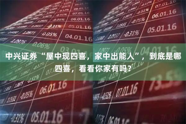 中兴证券 “屋中现四喜，家中出能人”，到底是哪四喜，看看你家有吗？