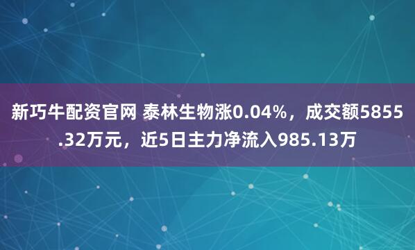 新巧牛配资官网 泰林生物涨0.04%，成交额5855.32万元，近5日主力净流入985.13万