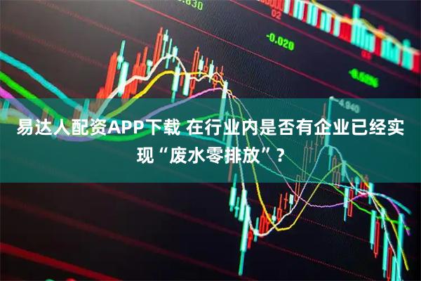 易达人配资APP下载 在行业内是否有企业已经实现“废水零排放”？