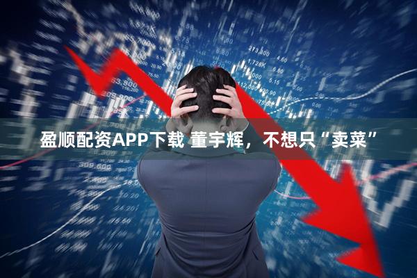 盈顺配资APP下载 董宇辉，不想只“卖菜”