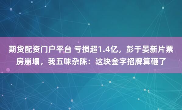 期货配资门户平台 亏损超1.4亿，彭于晏新片票房崩塌，我五味杂陈：这块金字招牌算砸了