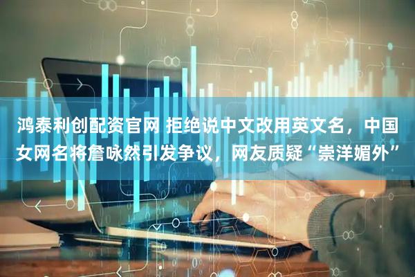 鸿泰利创配资官网 拒绝说中文改用英文名，中国女网名将詹咏然引发争议，网友质疑“崇洋媚外”