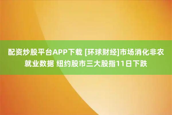 配资炒股平台APP下载 [环球财经]市场消化非农就业数据 纽约股市三大股指11日下跌
