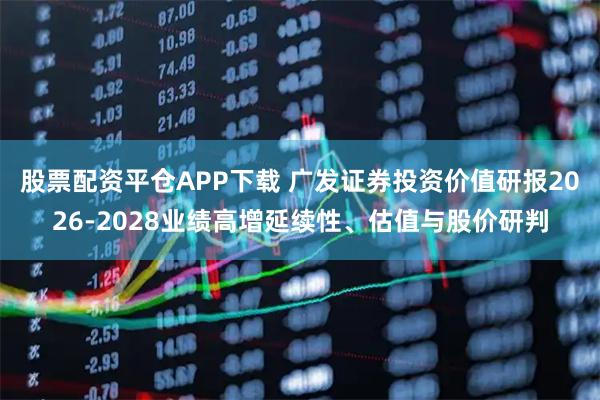 股票配资平仓APP下载 广发证券投资价值研报2026-2028业绩高增延续性、估值与股价研判