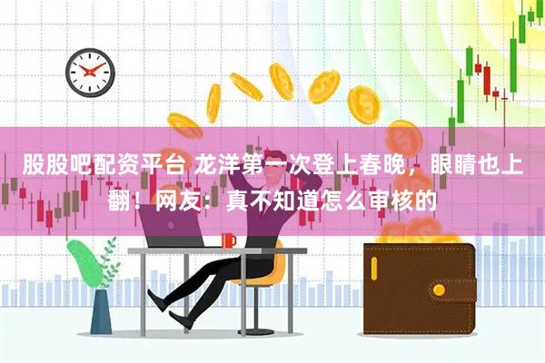 股股吧配资平台 龙洋第一次登上春晚，眼睛也上翻！网友：真不知道怎么审核的