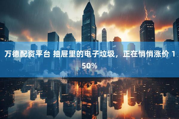 万德配资平台 抽屉里的电子垃圾，正在悄悄涨价 150%