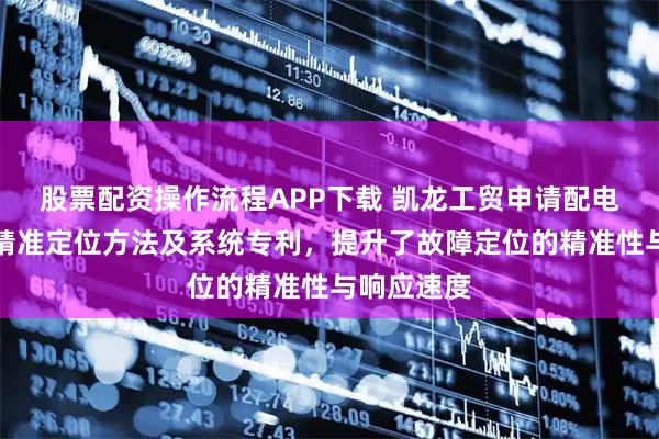 股票配资操作流程APP下载 凯龙工贸申请配电线路故障精准定位方法及系统专利，提升了故障定位的精准性与响应速度