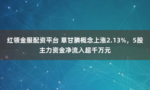 红领金服配资平台 草甘膦概念上涨2.13%，5股主力资金净流入超千万元