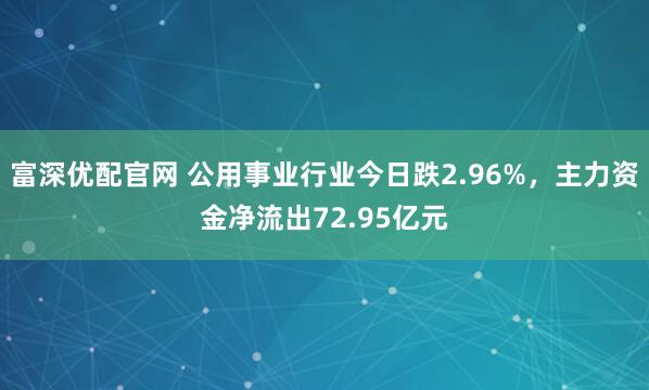 富深优配官网 公用事业行业今日跌2.96%，主力资金净流出72.95亿元