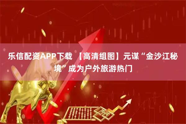 乐信配资APP下载 【高清组图】元谋“金沙江秘境”成为户外旅游热门