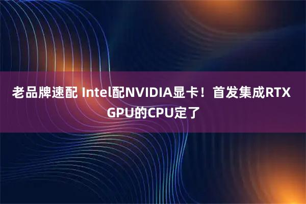 老品牌速配 Intel配NVIDIA显卡！首发集成RTX GPU的CPU定了
