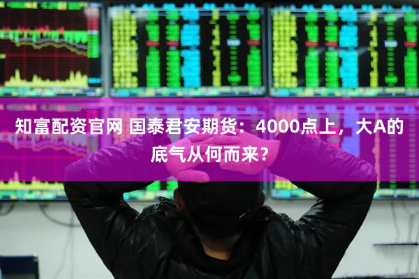 知富配资官网 国泰君安期货:4000点上,大A的底气从何而来?