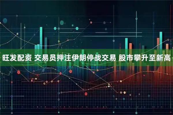 旺发配资 交易员押注伊朗停战交易 股市攀升至新高