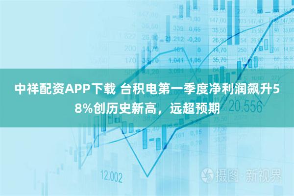 中祥配资APP下载 台积电第一季度净利润飙升58%创历史新高，远超预期