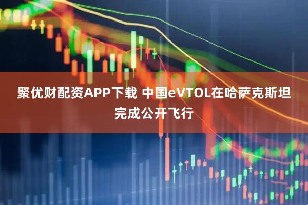 聚优财配资APP下载 中国eVTOL在哈萨克斯坦完成公开飞行